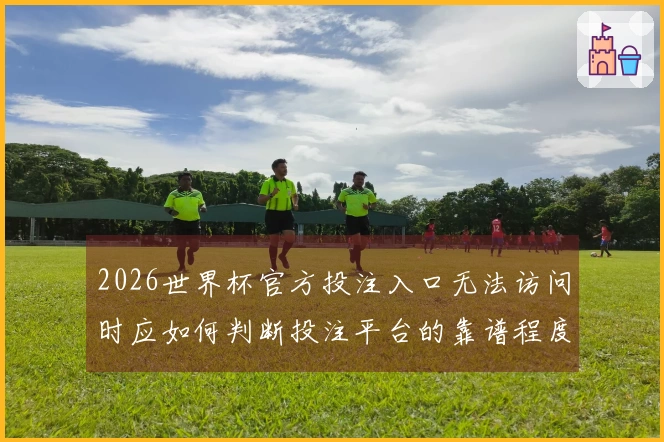 2026世界杯官方投注入口无法访问时应如何判断投注平台的靠谱程度