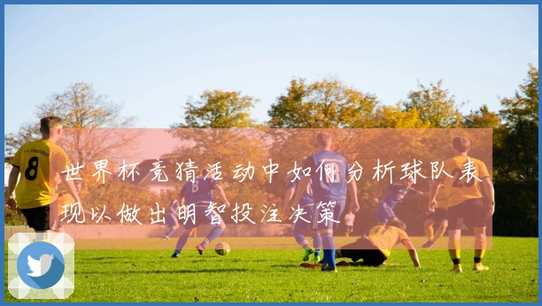 世界杯竞猜活动中如何分析球队表现以做出明智投注决策