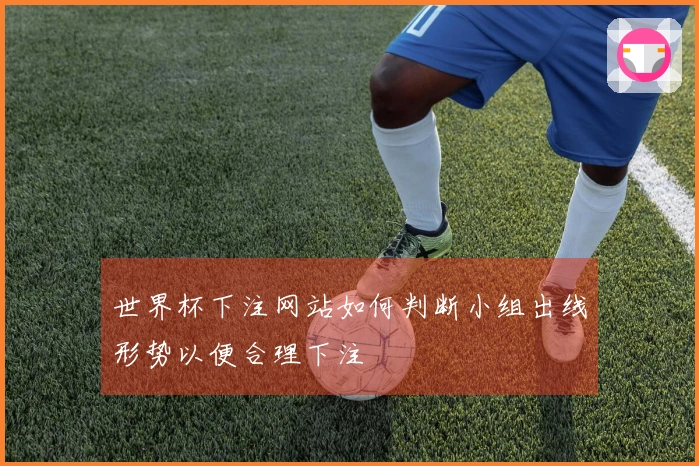 世界杯下注网站如何判断小组出线形势以便合理下注