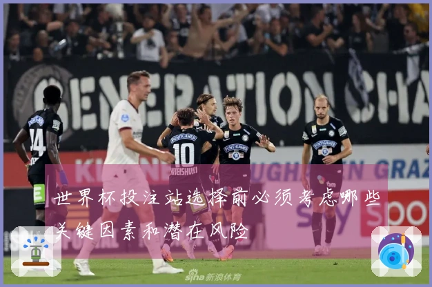 世界杯投注站选择前必须考虑哪些关键因素和潜在风险