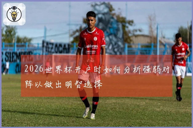 2026世界杯开户时如何分析强弱对阵以做出明智选择