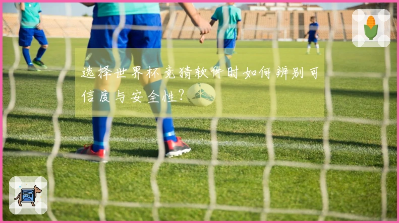 选择世界杯竞猜软件时如何辨别可信度与安全性？