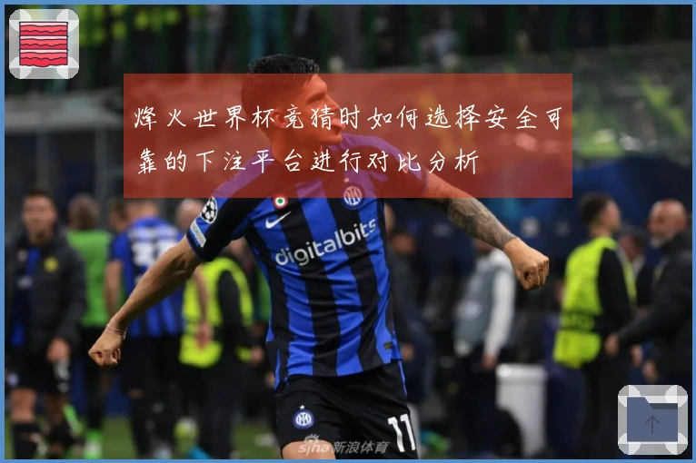 烽火世界杯竞猜时如何选择安全可靠的下注平台进行对比分析