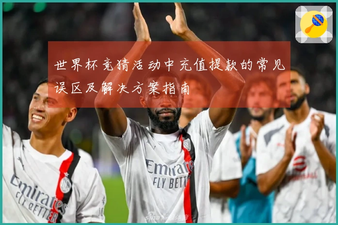 世界杯竞猜活动中充值提款的常见误区及解决方案指南